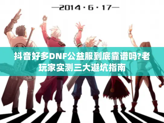 抖音好多DNF公益服到底靠谱吗?老玩家实测三大避坑指南 抖音好多DNF公益服到底靠谱吗?老玩家实测三大避坑指南