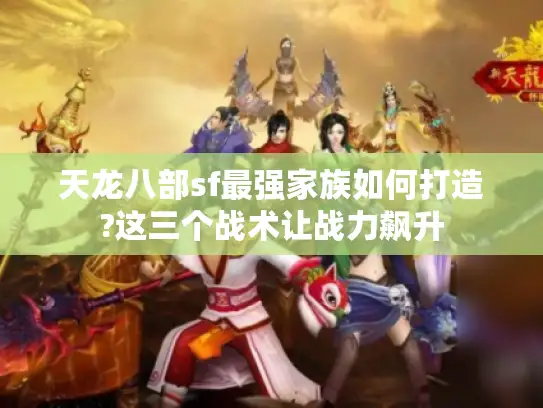 天龙八部sf最强家族如何打造?这三个战术让战力飙升