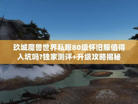 玖城魔兽世界私服80级怀旧服值得入坑吗?独家测评+升级攻略揭秘