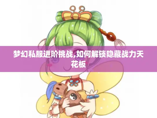 梦幻私服进阶挑战,如何解锁隐藏战力天花板