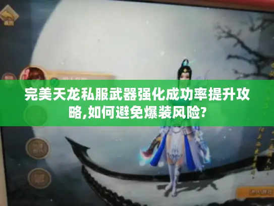 完美天龙私服武器强化成功率提升攻略,如何避免爆装风险?