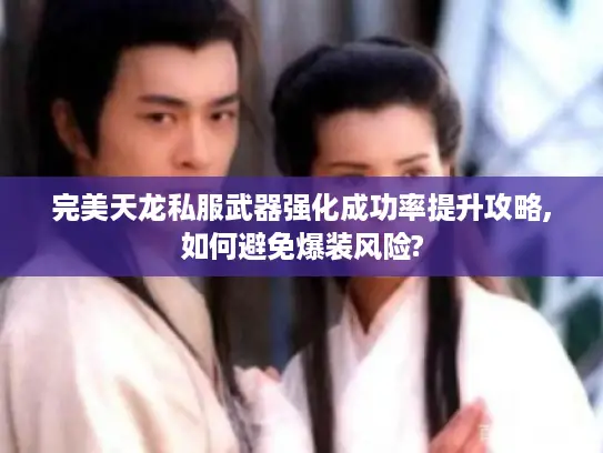 完美天龙私服武器强化成功率提升攻略,如何避免爆装风险?