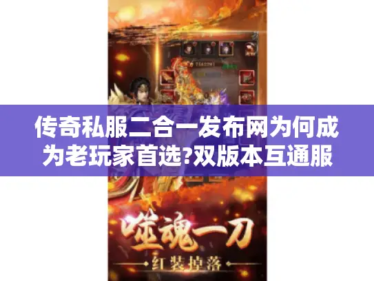 传奇私服二合一发布网为何成为老玩家首选?双版本互通服实测报告 传奇私服二合一发布网为何成为老玩家首选?双版本互通服实测报告