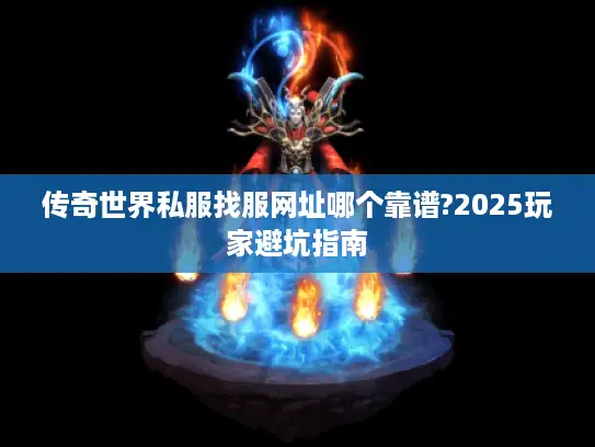 传奇世界私服找服网址哪个靠谱?2025玩家避坑指南 传奇世界私服找服网址哪个靠谱?2025玩家避坑指南