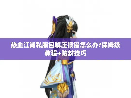 热血江湖私服包解压报错怎么办?保姆级教程+防封技巧