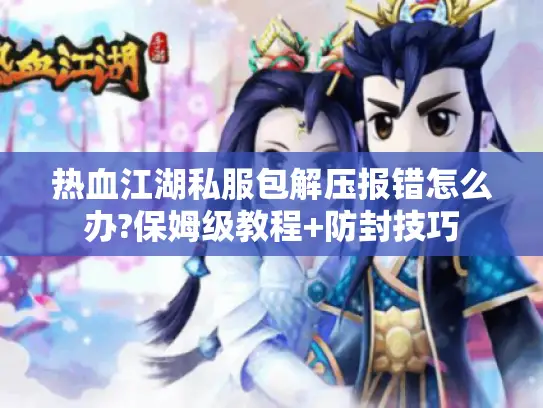 热血江湖私服包解压报错怎么办?保姆级教程+防封技巧