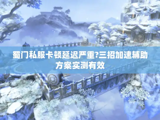 蜀门私服卡顿延迟严重?三招加速辅助方案实测有效