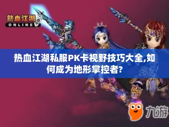 热血江湖私服PK卡视野技巧大全,如何成为地形掌控者?