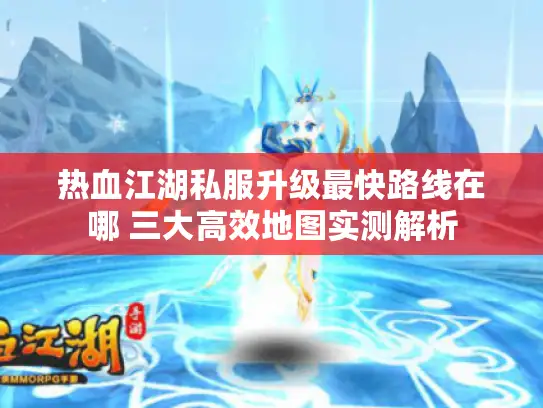 热血江湖私服升级最快路线在哪 三大高效地图实测解析 热血江湖私服升级最快路线在哪 三大高效地图实测解析