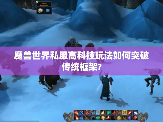 魔兽世界私服高科技玩法如何突破传统框架?