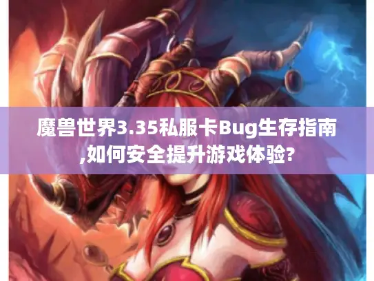 魔兽世界3.35私服卡Bug生存指南,如何安全提升游戏体验? 魔兽世界3.35私服卡Bug生存指南,如何安全提升游戏体验?