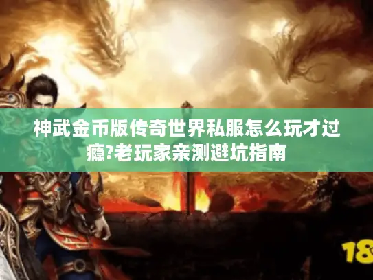 神武金币版传奇世界私服怎么玩才过瘾?老玩家亲测避坑指南