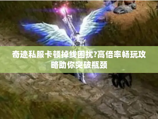 奇迹私服卡顿掉线困扰?高倍率畅玩攻略助你突破瓶颈