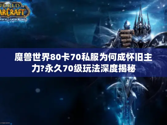 魔兽世界80卡70私服为何成怀旧主力?永久70级玩法深度揭秘