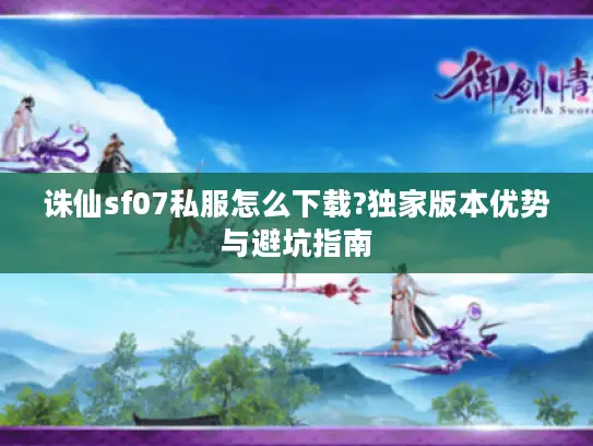 诛仙sf07私服怎么下载?独家版本优势与避坑指南