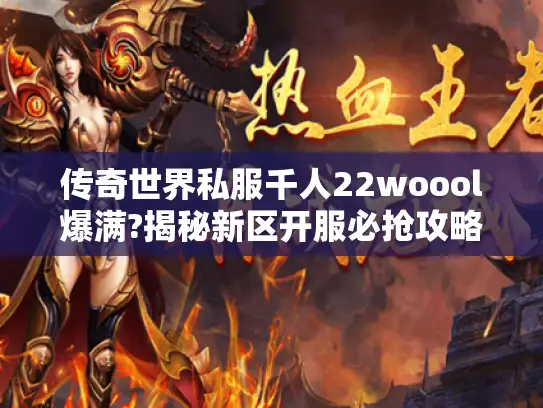 传奇世界私服千人22woool爆满?揭秘新区开服必抢攻略 传奇世界私服千人22woool爆满?揭秘新区开服必抢攻略