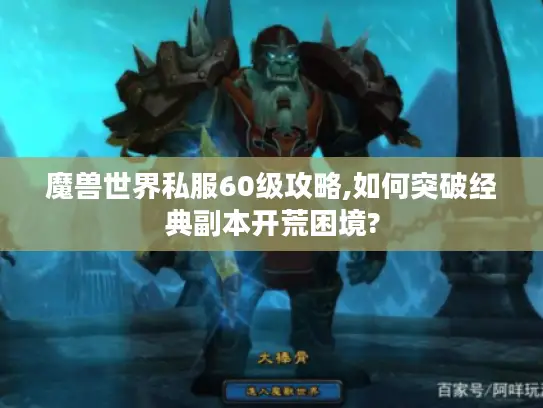魔兽世界私服60级攻略,如何突破经典副本开荒困境?