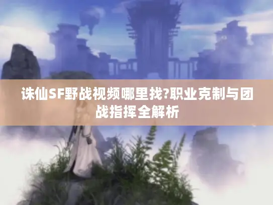 诛仙SF野战视频哪里找?职业克制与团战指挥全解析 诛仙SF野战视频哪里找?职业克制与团战指挥全解析