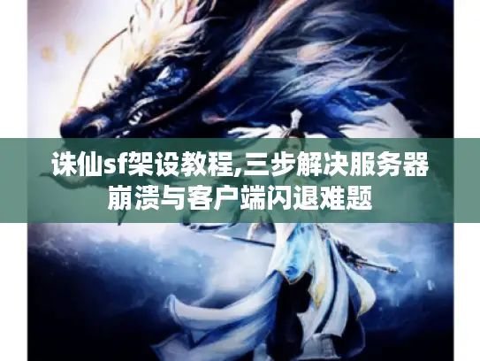 诛仙sf架设教程,三步解决服务器崩溃与客户端闪退难题