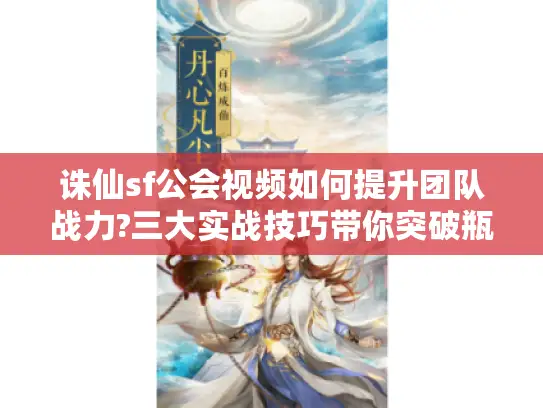 诛仙sf公会视频如何提升团队战力?三大实战技巧带你突破瓶颈