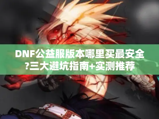 DNF公益服版本哪里买最安全?三大避坑指南+实测推荐