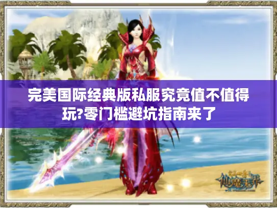 完美国际经典版私服究竟值不值得玩?零门槛避坑指南来了