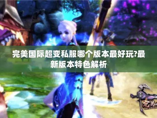 完美国际超变私服哪个版本最好玩?最新版本特色解析 完美国际超变私服哪个版本最好玩?最新版本特色解析