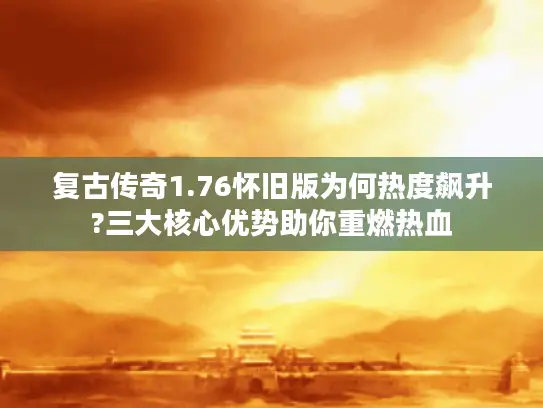 复古传奇1.76怀旧版为何热度飙升?三大核心优势助你重燃热血