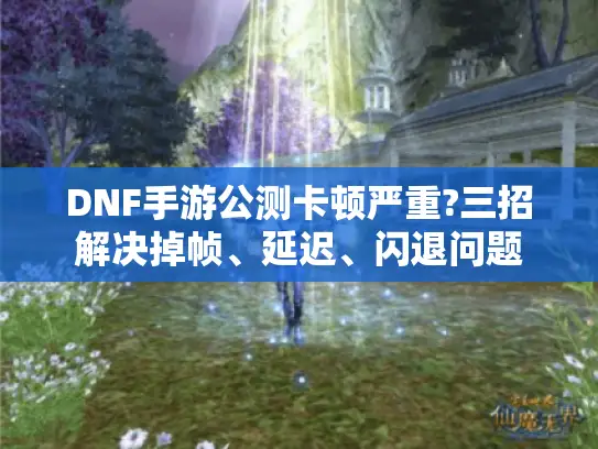 DNF手游公测卡顿严重?三招解决掉帧、延迟、闪退问题