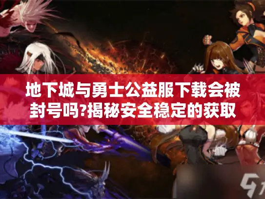 地下城与勇士公益服下载会被封号吗?揭秘安全稳定的获取方式 地下城与勇士公益服下载会被封号吗?揭秘安全稳定的获取方式