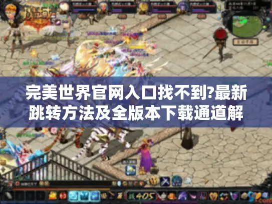 完美世界官网入口找不到?最新跳转方法及全版本下载通道解析