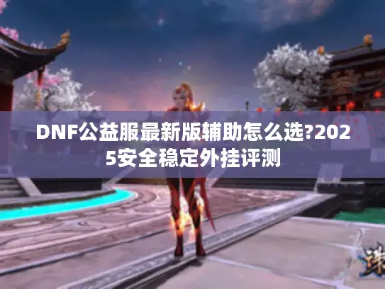 DNF公益服最新版辅助怎么选?2025安全稳定外挂评测 DNF公益服最新版辅助怎么选?2025安全稳定外挂评测