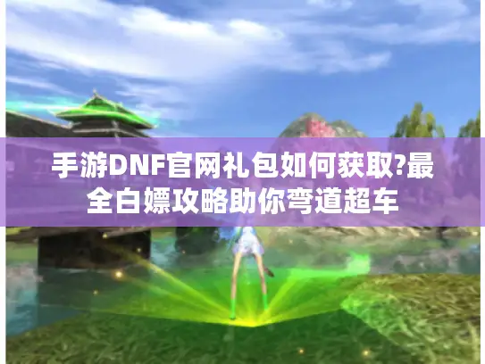 手游DNF官网礼包如何获取?最全白嫖攻略助你弯道超车