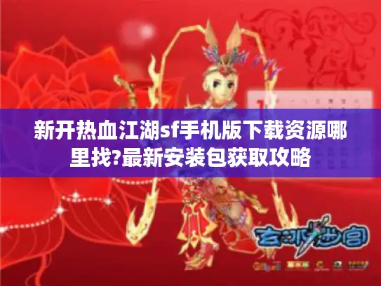 新开热血江湖sf手机版下载资源哪里找?最新安装包获取攻略