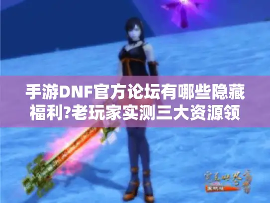手游DNF官方论坛有哪些隐藏福利?老玩家实测三大资源领取技巧