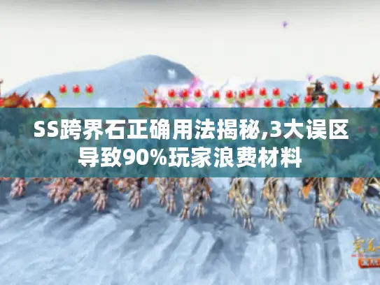 SS跨界石正确用法揭秘,3大误区导致90%玩家浪费材料 SS跨界石正确用法揭秘,3大误区导致90%玩家浪费材料