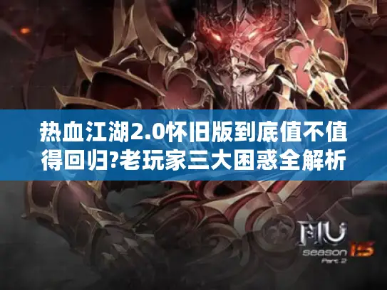 热血江湖2.0怀旧版到底值不值得回归?老玩家三大困惑全解析 热血江湖2.0怀旧版到底值不值得回归?老玩家三大困惑全解析