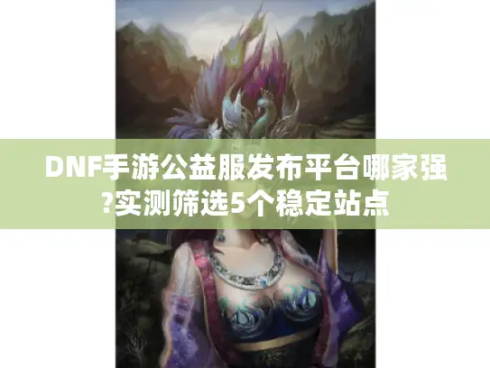 DNF手游公益服发布平台哪家强?实测筛选5个稳定站点 DNF手游公益服发布平台哪家强?实测筛选5个稳定站点