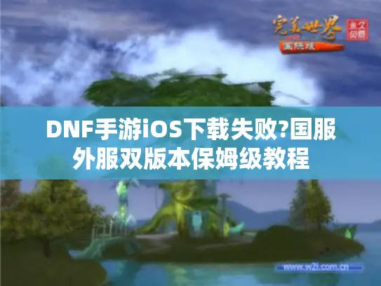 DNF手游iOS下载失败?国服外服双版本保姆级教程 DNF手游iOS下载失败?国服外服双版本保姆级教程