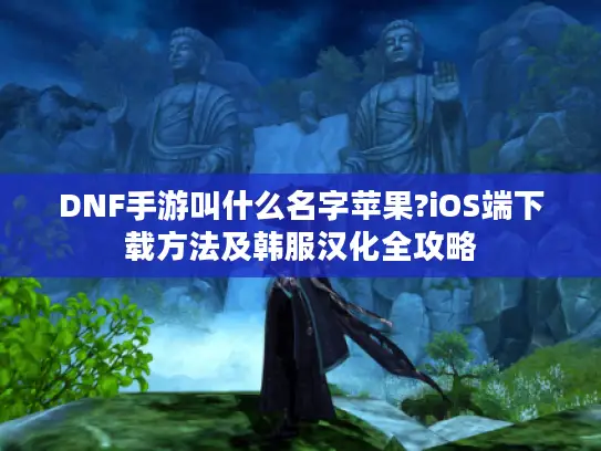 DNF手游叫什么名字苹果?iOS端下载方法及韩服汉化全攻略 DNF手游叫什么名字苹果?iOS端下载方法及韩服汉化全攻略