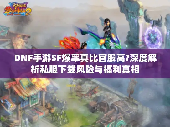 DNF手游SF爆率真比官服高?深度解析私服下载风险与福利真相