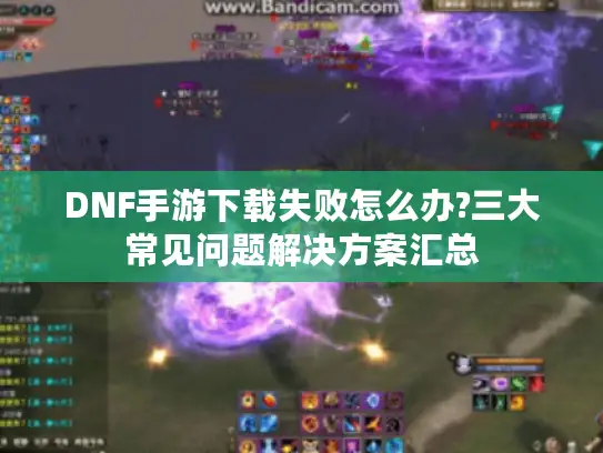 DNF手游下载失败怎么办?三大常见问题解决方案汇总 DNF手游下载失败怎么办?三大常见问题解决方案汇总