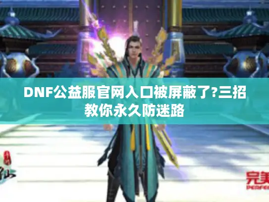 DNF公益服官网入口被屏蔽了?三招教你永久防迷路 DNF公益服官网入口被屏蔽了?三招教你永久防迷路