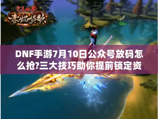 DNF手游7月10日公众号放码怎么抢?三大技巧助你提前锁定资格 DNF手游7月10日公众号放码怎么抢?三大技巧助你提前锁定资格
