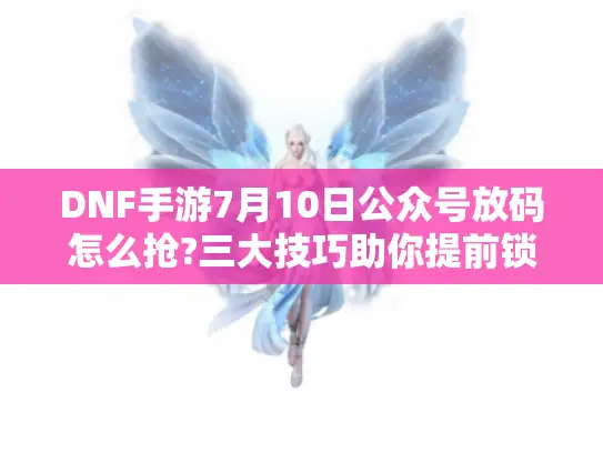 DNF手游7月10日公众号放码怎么抢?三大技巧助你提前锁定资格 DNF手游7月10日公众号放码怎么抢?三大技巧助你提前锁定资格