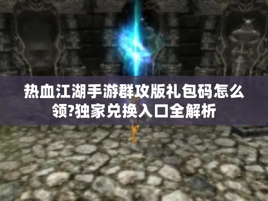 热血江湖手游群攻版礼包码怎么领?独家兑换入口全解析