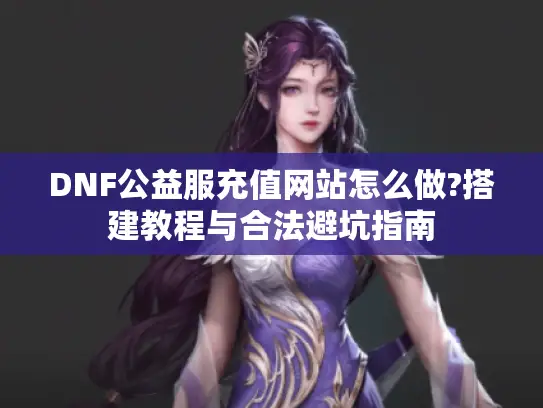 DNF公益服充值网站怎么做?搭建教程与合法避坑指南