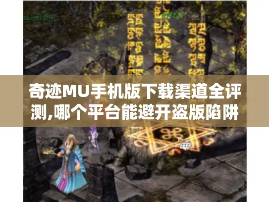 奇迹MU手机版下载渠道全评测,哪个平台能避开盗版陷阱? 奇迹MU手机版下载渠道全评测,哪个平台能避开盗版陷阱?