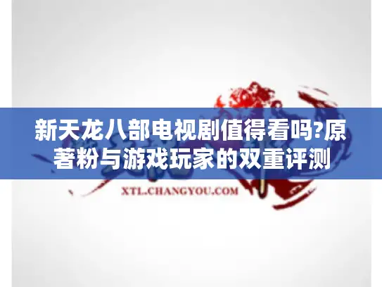新天龙八部电视剧值得看吗?原著粉与游戏玩家的双重评测