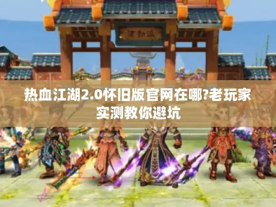 热血江湖2.0怀旧版官网在哪?老玩家实测教你避坑 热血江湖2.0怀旧版官网在哪?老玩家实测教你避坑